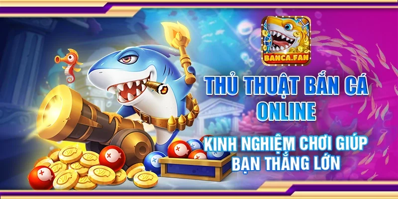 Thủ thuật bắn cá online - Kinh nghiệm chơi giúp bạn thắng lớn