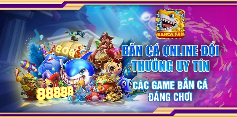 Bắn cá online đổi thưởng uy tín - Các game bắn cá đáng chơi