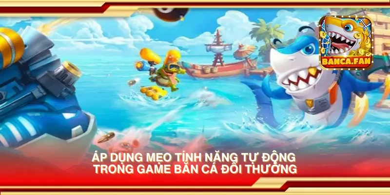 Áp dụng mẹo tính năng tự động trong game bắn cá đổi thưởng