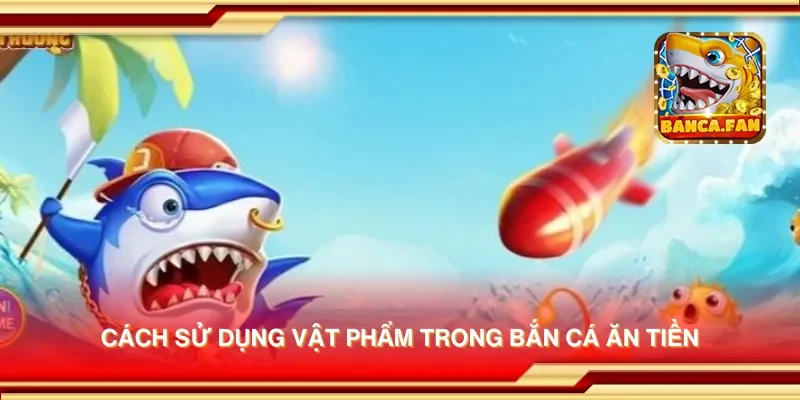 Cách sử dụng vật phẩm trong bắn cá ăn tiền