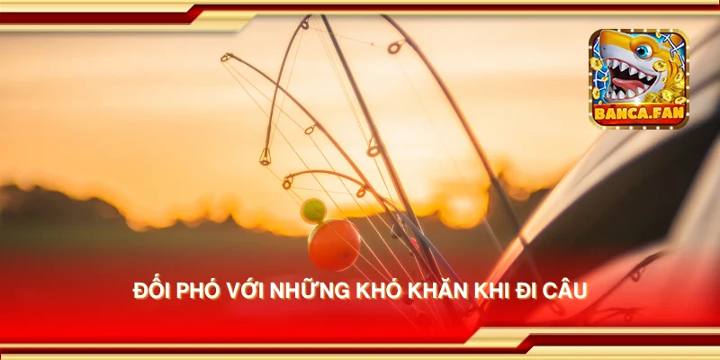 Đối phó với những khó khăn khi đi câu