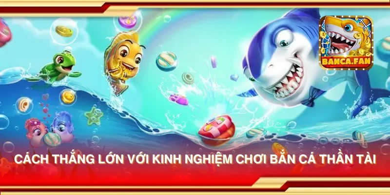 Cách thắng lớn với kinh nghiệm chơi bắn cá thần tài