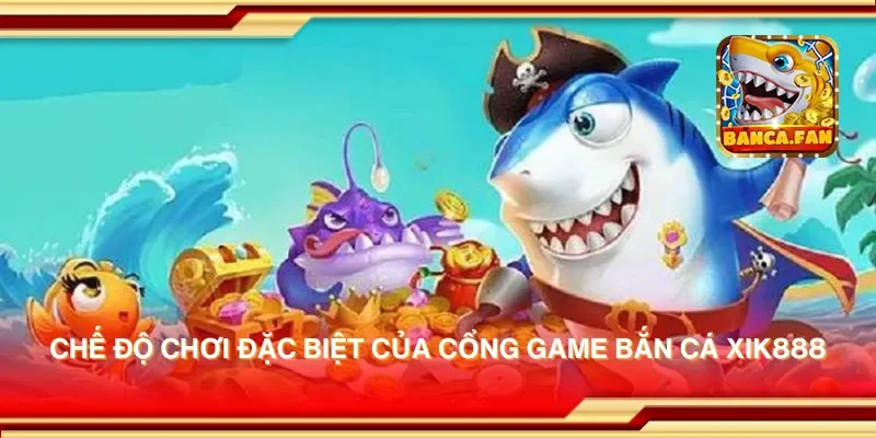 Chế độ chơi đặc biệt của cổng game bắn cá xik888