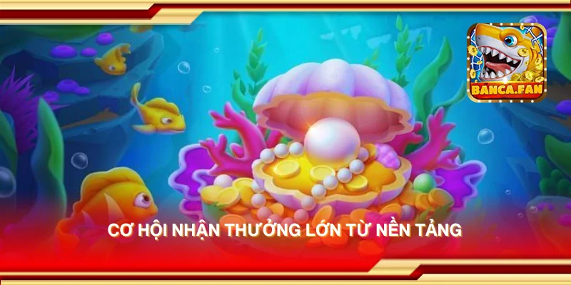 Cơ hội nhận thưởng lớn từ nền tảng