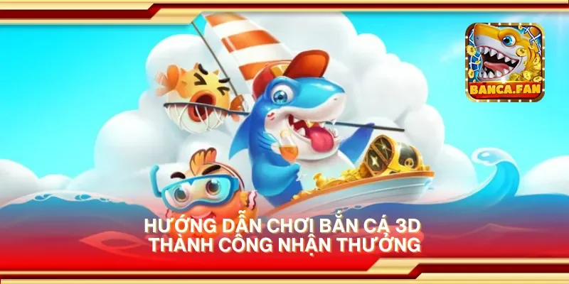 Hướng dẫn chơi bắn cá 3D thành công nhận thưởng