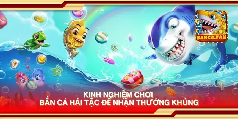 Kinh nghiệm chơi bắn cá hải tặc để nhận thưởng khủng